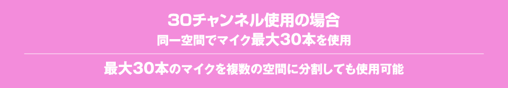 30チャンネル使用の場合、同一空間でマイク最大30本を使用。最大30本のマイクを複数の空間に分割して使用可能