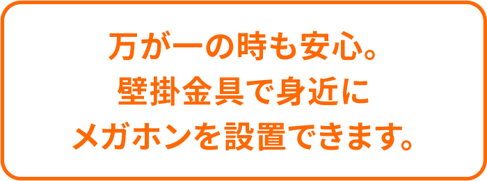 万が一の時も安心。壁掛金具で身近にメガホンを設置できます。